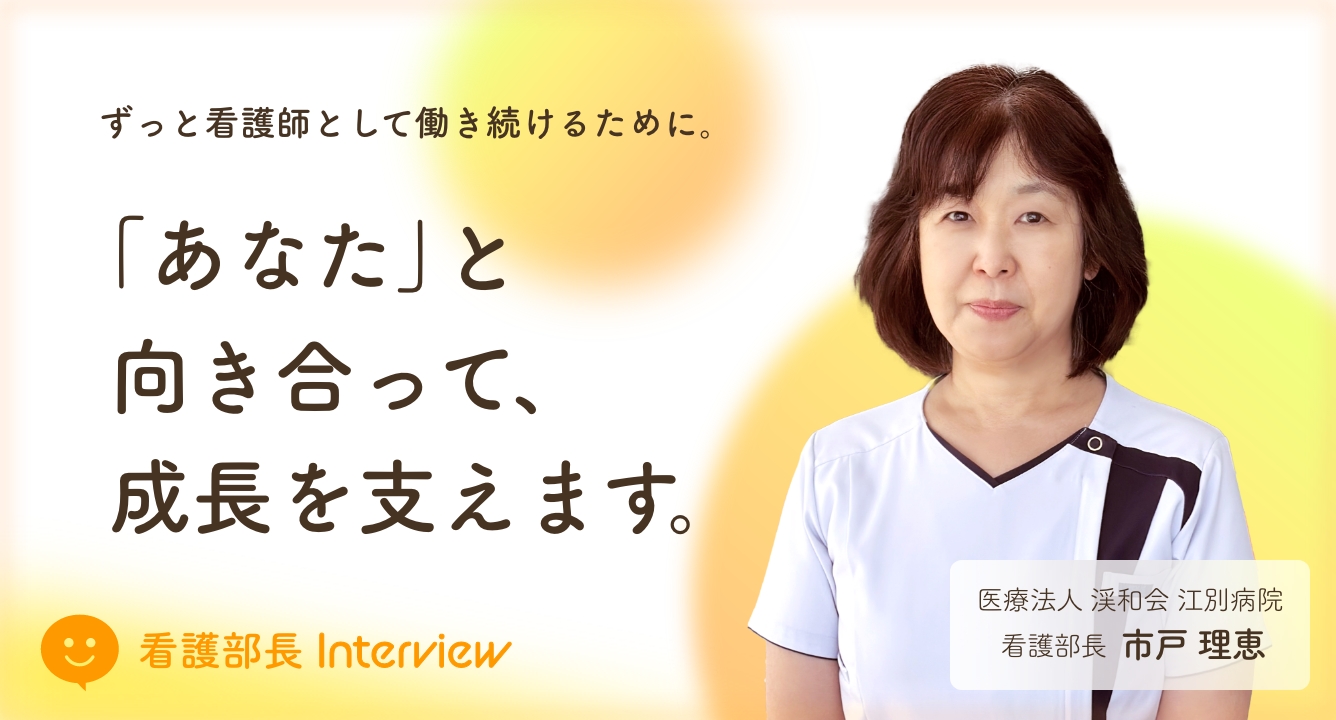 ずっと看護師として働き続けるために。「あなた」と向き合って、成長を支えます。 医療法人 渓和会 江別病院 看護部長 市戸 理恵 看護部長interview